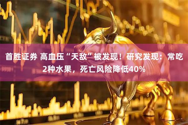 首胜证券 高血压“天敌”被发现！研究发现：常吃2种水果，死亡风险降低40%