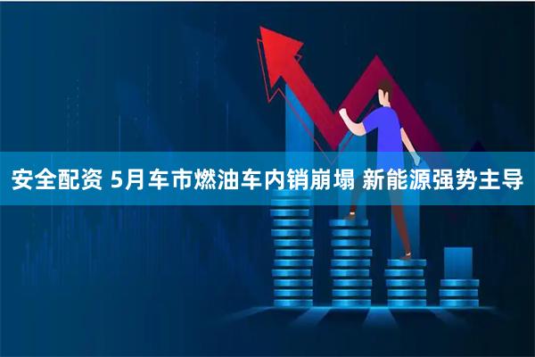 安全配资 5月车市燃油车内销崩塌 新能源强势主导